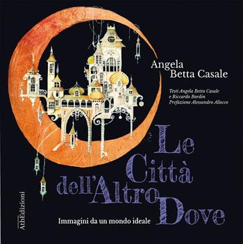 Le città dell'AtroDove. Immagini da un mondo ideale. Con QR-Code - Angela Betta Casale, Riccardo Bordin - Libro AtbEdizioni 2023 | Libraccio.it