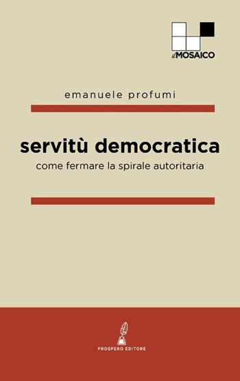 Servitù democratica. Come fermare la spirale autoritaria - Emanuele Profumi - Libro Prospero Editore 2025, Il mosaico | Libraccio.it