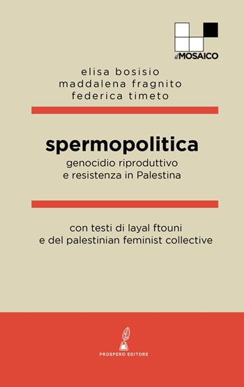 Spermopolitica. Genocidio riproduttivo e resistenza in Palestina - Elisa Bosisio, Maddalena Fragnito, Federica Timeto - Libro Prospero Editore 2025, ilMosaico | Libraccio.it