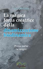 La magica forza creatrice della dinamizzazione biodinamica. Vol. 1: Le origini