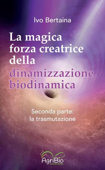 La magica forza creatrice della dinamizzazione biodinamica. Vol. 2: La trasmutazione - Ivo Bertaina - Libro AgriBio 2023 | Libraccio.it