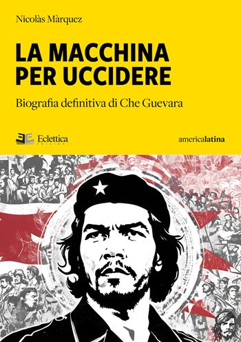 La macchina per uccidere. Biografia definitiva di Che Guevara - Nicolás Márquez - Libro Eclettica 2024 | Libraccio.it