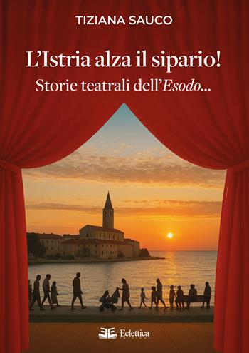 L'Istria alza il sipario! Storie teatrali dell'Esodo... - Tiziana Sauco - Libro Eclettica 2026, Secolo breve | Libraccio.it
