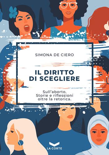Il diritto di scegliere. Sull'aborto. Storie e riflessioni oltre la retorica - Simona De Ciero - Libro La Corte Editore 2022 | Libraccio.it