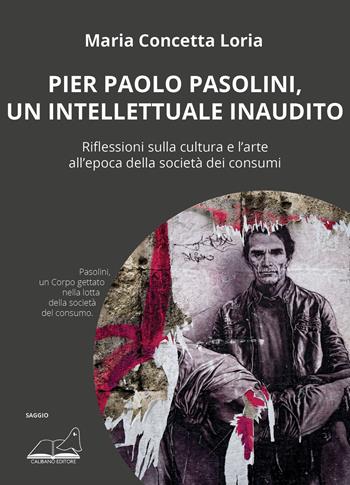 Pier Paolo Pasolini, un intellettuale inaudito. Riflessioni sulla cultura e l'arte all'epoca della società dei consumi - Maria Concetta Loria - Libro Calibano 2023 | Libraccio.it