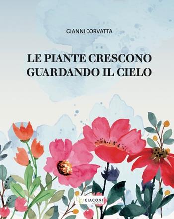 Le piante crescono guardando il cielo. Ediz. illustrata - Gianni Corvatta - Libro Giaconi Editore 2022 | Libraccio.it