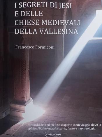 I segreti di Jesi e delle chiese medievali della Vallesina. Straordinarie ed inedite scoperte in un viaggio dove la spiritualità incontra la storia, l'arte e l'archeologia - Francesco Formiconi - Libro Giaconi Editore 2023 | Libraccio.it