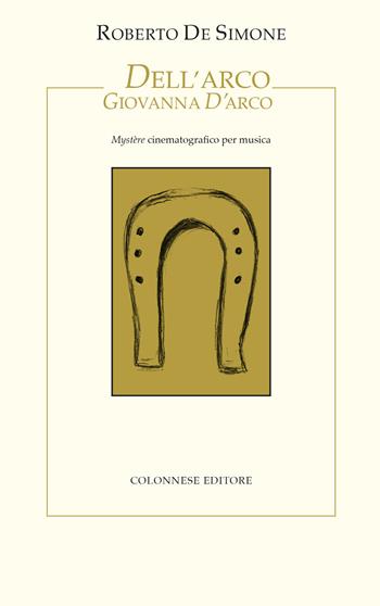 Dell'Arco Giovanna d'Arco. Mystère cinematografico per musica - Roberto De Simone - Libro Colonnese 2024, I nuovi trucioli | Libraccio.it