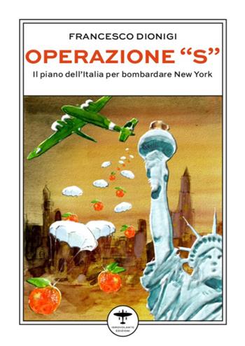 Operazione «S». Il piano dell'Italia per bombardare New York - Francesco Dionigi - Libro Idrovolante Edizioni 2023 | Libraccio.it