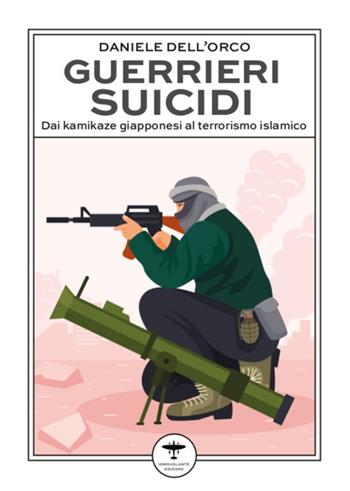 Guerrieri suicidi. Dai kamikaze giapponesi al terrorismo islamico - Daniele Dell'Orco - Libro Idrovolante Edizioni 2023 | Libraccio.it