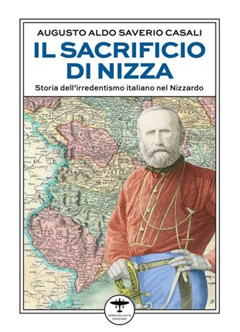 Il sacrificio di Nizza. Storia dell'irredentismo italiano nel Nizzardo - Augusto Aldo Saverio Casali - Libro Idrovolante Edizioni 2025 | Libraccio.it