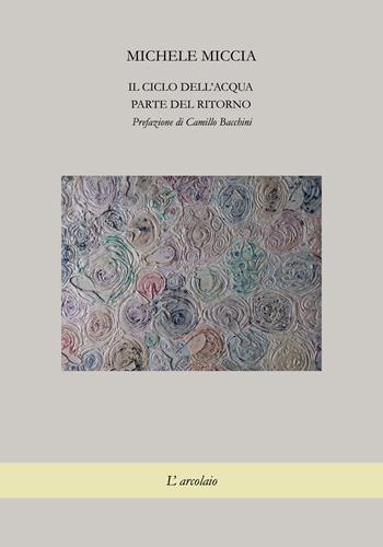 Il ciclo dell'acqua. Parte del ritorno - Michele Miccia - Libro L'Arcolaio 2024 | Libraccio.it