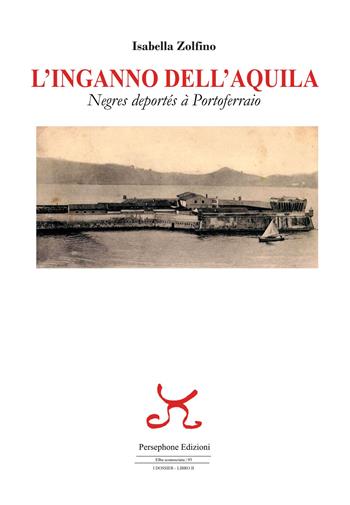 L'inganno dell'Aquila. Negres deportés à Portoferraio - Isabella Zolfino - Libro Persephone 2023, Elba sconosciuta | Libraccio.it