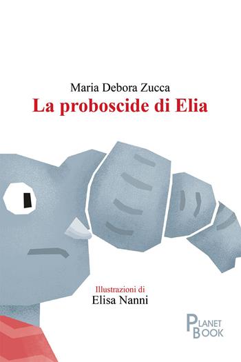 La proboscide di Elia - Maria Debora Zucca - Libro Planet Book 2023 | Libraccio.it
