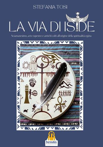 La Via di Iside. Sciamanesimo, arte rupestre e antichi culti all’origine della spiritualità egizia - Stefania Tosi - Libro Harmakis 2023 | Libraccio.it