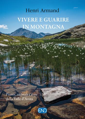 Vivere e guarire in montagna. Piante animali e cose della Valle d'Aosta. Nuova ediz. - Henri Armand - Libro END Edizioni 2023 | Libraccio.it