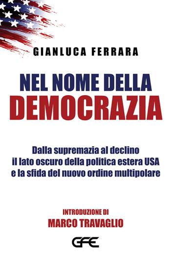 Nel nome della democrazia. Dalla supremazia al declino il lato oscuro della politica estera USA e la sfida del nuovo ordine multipolare - Gianluca Ferrara - Libro GFE 2025 | Libraccio.it