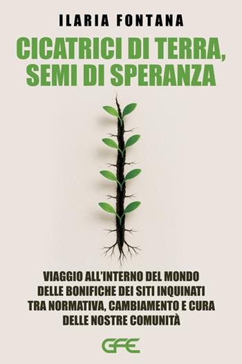 Cicatrici di terra, semi di speranza. Viaggio all'interno del mondo delle bonifiche dei siti inquinati tra normativa, cambiamento e cura delle nostre comunità - Ilaria Fontana - Libro GFE 2025 | Libraccio.it