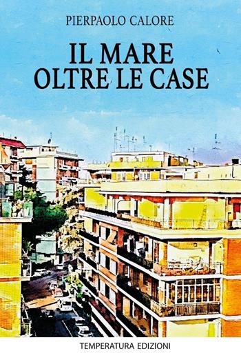 Il mare oltre le case - Pierpaolo Calore - Libro Temperatura Edizioni 2024 | Libraccio.it