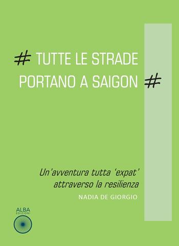 Tutte le strade portano a Saigon. Un'avventura tutta «expat» attraverso la resilienza - Nadia De Giorgio - Libro Alba Edizioni 2022 | Libraccio.it