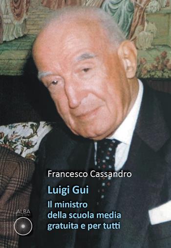 Luigi Gui. Il ministro della scuola media gratuita e per tutti - Francesco Cassandro - Libro Alba Edizioni 2023, Storie nella storia | Libraccio.it