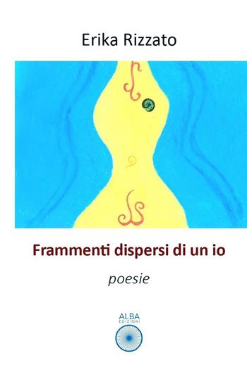 Frammenti dispersi di un io - Erika Rizzato - Libro Alba Edizioni 2023, Petali | Libraccio.it