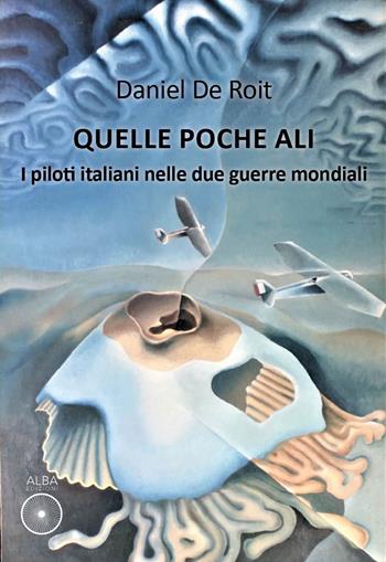 Quelle poche ali. I piloti italiani nelle due guerre mondiali - Daniel De Roit - Libro Alba Edizioni 2024, Storie nella storia | Libraccio.it