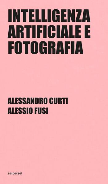 Intelligenza artificiale e fotografia. Ediz. integrale - Alessandro Curti, Alessio Fusi - Libro Seipersei 2024 | Libraccio.it