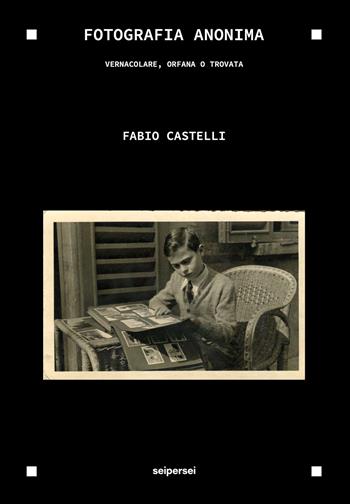 Fotografia anonima. Vernacolare, orfana o trovata. Ediz. integrale - Fabio Castelli - Libro Seipersei 2026 | Libraccio.it