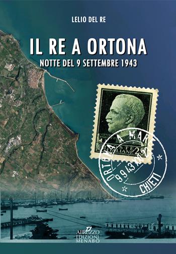 Il re a Ortona. Notte del 9 settembre 1943 - Lelio Del Re - Libro Menabò 2023 | Libraccio.it