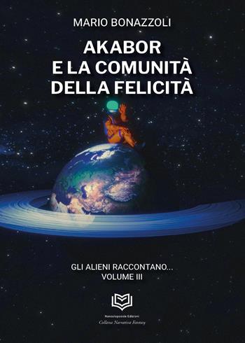 Akabor e la comunità della felicità. Gli alieni raccontano. Vol. 3 - Mario Bonazzoli - Libro Nonsolopoesie 2024 | Libraccio.it