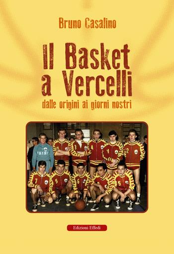 Il basket a Vercelli. Dalle origini ai giorni nostri - Bruno Casalino - Libro Edizioni Effedì 2024 | Libraccio.it