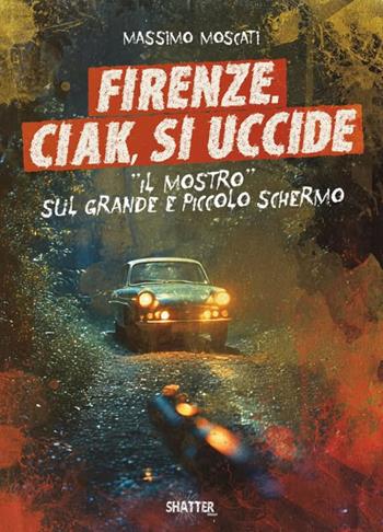 Firenze. Ciak, si uccide. Il mostro sul grande e piccolo schermo - Massimo Moscati - Libro Shatter 2025, Cinema | Libraccio.it
