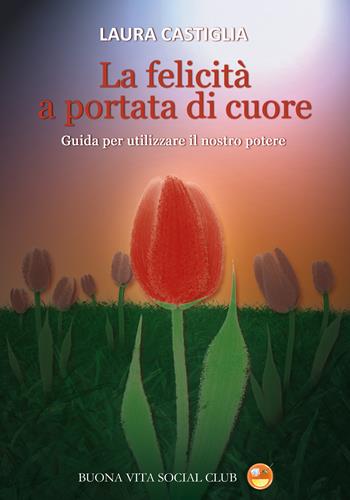 La felicità a portata di cuore. Guida per utilizzare il nostro potere - Laura Castiglia - Libro Buona Vita Social Club 2023 | Libraccio.it