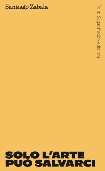 Solo l'arte può salvarci - Santiago Zabala - Libro Politi Seganfreddo Edizioni 2023 | Libraccio.it