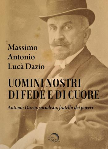 Uomini nostri di fede e di cuore. Antonio Dazio, socialista, fratello dei poveri - Massimo Antonio Lucà Dazio - Libro Mondo Nuovo 2024 | Libraccio.it