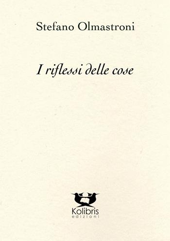 I riflessi delle cose - Stefano Olmastroni - Libro Kolibris 2023, Chiara. Poesia italiana contemporanea | Libraccio.it