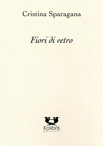 Fiori di vetro - Cristina Sparagana - Libro Kolibris 2023, Chiara. Poesia italiana contemporanea | Libraccio.it