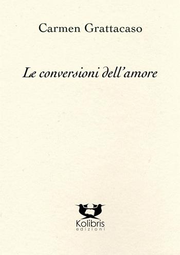 Le conversioni dell'amore - Carmen Grattacaso - Libro Kolibris 2023, Chiara. Poesia italiana contemporanea | Libraccio.it