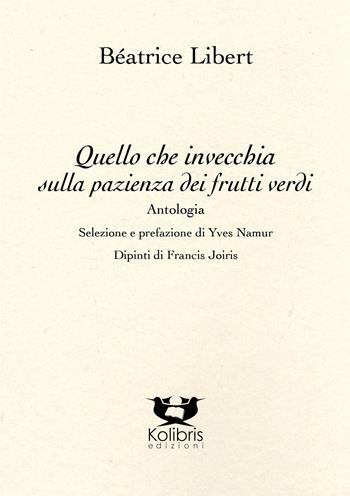 Quello che invecchia sulla pazienza dei frutti verdi. Ediz. multilingue - Béatrice Libert - Libro Kolibris 2023, Orly. Poesia belga contemporanea | Libraccio.it