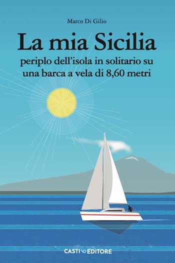 La mia Sicilia. Periplo dell'isola in solitario su una barca a vela di 8,60 metri - Marco Di Gilio - Libro Casti Editore 2024 | Libraccio.it