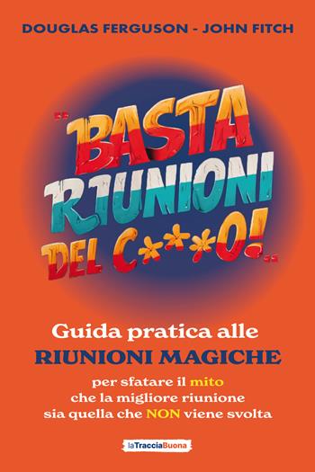 Basta riunioni del c***o! Guida pratica alle riunioni magiche. Per sfatare il mito che la migliore riunione sia quella che NON viene svolta - Douglas Ferguson, John Fitch - Libro La Traccia Buona 2025 | Libraccio.it