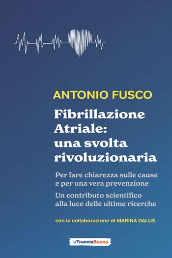Fibrillazione atriale: una svolta rivoluzionaria. Per fare chiarezza sulle cause e per una vera prevenzione - Antonio Fusco - Libro La Traccia Buona 2023 | Libraccio.it