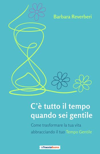 C’è tutto il tempo quando sei gentile. Come trasformare la tua vita abbracciando il tuo tempo gentile - Barbara Reverberi - Libro La Traccia Buona 2023 | Libraccio.it