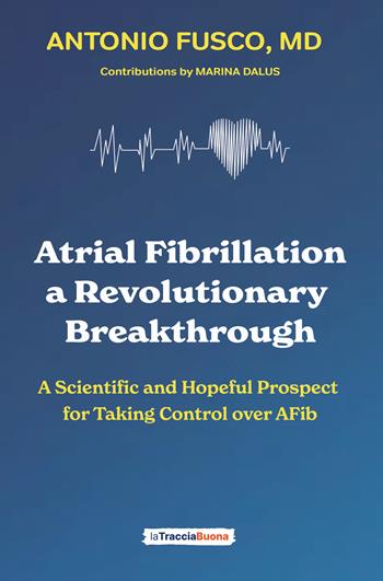 Atrial fibrillation. A revolutionary breakthrough. A scientific and hopeful prospect for taking control over AFib - Antonio Fusco - Libro La Traccia Buona 2024 | Libraccio.it