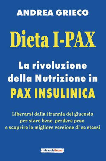 Dieta I-Pax. La rivoluzione della nutrizione in Pax Insulinica. Liberarsi dalla tirannia del glucosio per stare bene, perdere peso e scoprire la migliore versione di se stessi - Andrea Grieco - Libro La Traccia Buona 2024 | Libraccio.it