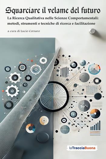 Squarciare il velame del futuro. La ricerca qualitativa nelle scienze comportamentali: metodi, strumenti e tecniche di ricerca e facilitazione  - Libro La Traccia Buona 2025 | Libraccio.it