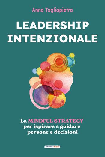 Leadership intenzionale. La mindful strategy per ispirare e guidare persone e decisioni - Anna Tagliapietra - Libro La Traccia Buona 2026 | Libraccio.it