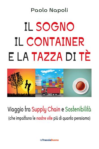 Il sogno, il container e la tazza di tè. Viaggio tra Supply Chain e sostenibilità (che impattano le nostre vite più di quanto pensiamo) - Paolo Napoli - Libro La Traccia Buona 2025 | Libraccio.it