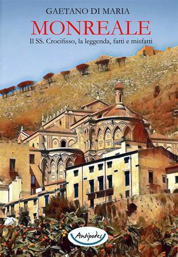 Monreale. Il SS. Crocifisso, la leggenda, fatti e misfatti - Gaetano Di Maria - Libro Antipodes 2024 | Libraccio.it